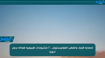 لحماية قلبك وخفض الكوليسترول.. 7 مشروبات طبيعية فعالة بدون أدوية